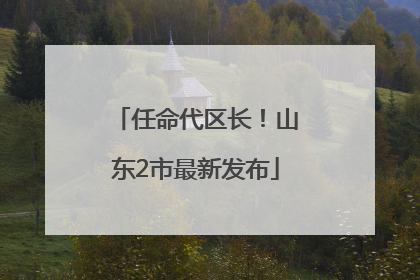 任命代区长！山东2市最新发布