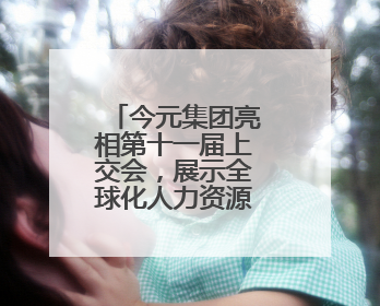 今元集团亮相第十一届上交会，展示全球化人力资源服务新范式