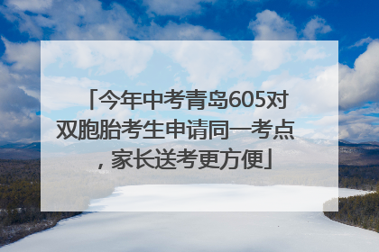 今年中考青岛605对双胞胎考生申请同一考点，家长送考更方便