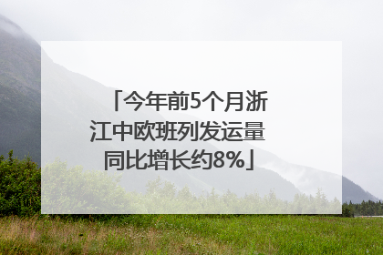 今年前5个月浙江中欧班列发运量同比增长约8%