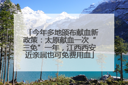 今年多地颁布献血新政策：太原献血一次“三免”一年，江西西安近亲属也可免费用血
