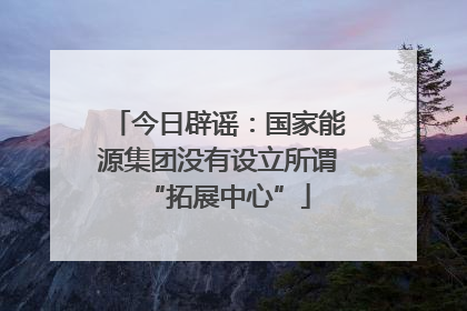 今日辟谣：国家能源集团没有设立所谓“拓展中心”