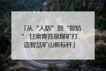 从“人防”到“智防” 甘肃青苔泉煤矿打造智慧矿山新标杆
