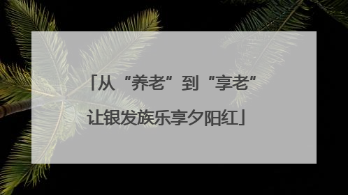 从“养老”到“享老” 让银发族乐享夕阳红