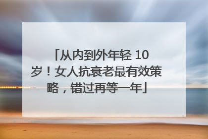 从内到外年轻 10 岁！女人抗衰老最有效策略，错过再等一年