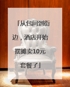 从包间到街边，酒店开始摆摊卖10元套餐了