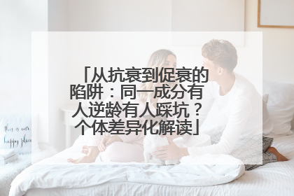 从抗衰到促衰的陷阱：同一成分有人逆龄有人踩坑？个体差异化解读