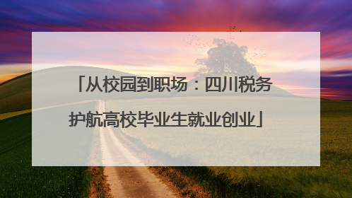 从校园到职场：四川税务护航高校毕业生就业创业