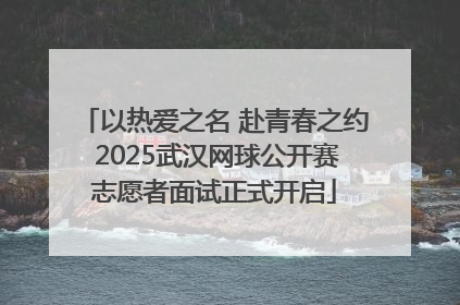 以热爱之名 赴青春之约 2025武汉网球公开赛志愿者面试正式开启