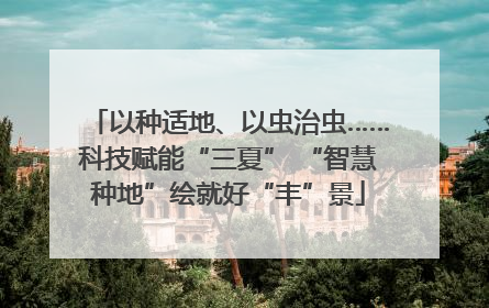 以种适地、以虫治虫……科技赋能“三夏” “智慧种地”绘就好“丰”景