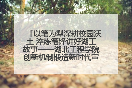 以笔为犁深耕校园沃土 淬炼笔锋讲好湖工故事——湖北工程学院创新机制锻造新时代宣传“轻骑兵”