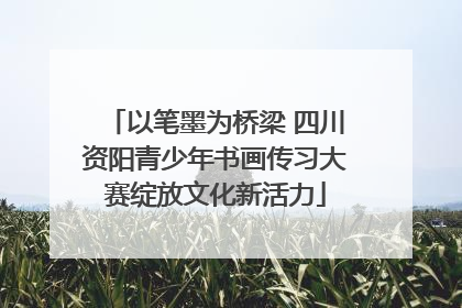 以笔墨为桥梁 四川资阳青少年书画传习大赛绽放文化新活力