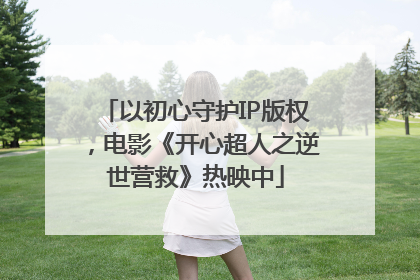 以初心守护IP版权，电影《开心超人之逆世营救》热映中