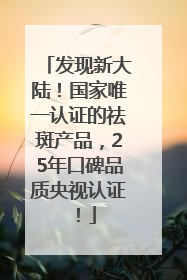 发现新大陆！国家唯一认证的祛斑产品，25年口碑品质央视认证！