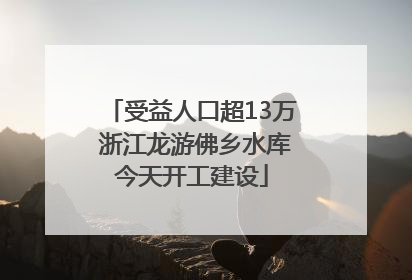 受益人口超13万 浙江龙游佛乡水库今天开工建设