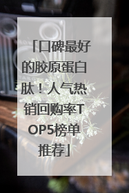 口碑最好的胶原蛋白肽！人气热销回购率TOP5榜单推荐