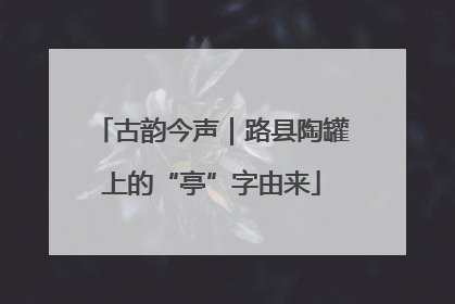 古韵今声｜路县陶罐上的“亭”字由来
