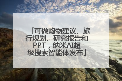 可做购物建议、旅行规划、研究报告和PPT，纳米AI超级搜索智能体发布