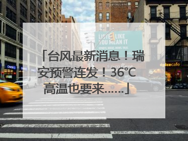 台风最新消息！瑞安预警连发！36℃高温也要来……