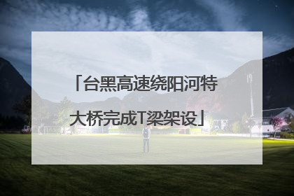 台黑高速绕阳河特大桥完成T梁架设
