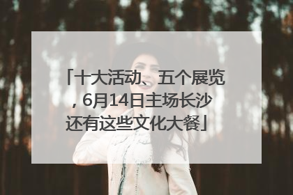 十大活动、五个展览，6月14日主场长沙还有这些文化大餐