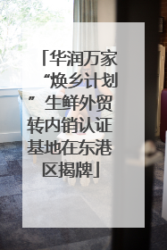 华润万家“焕乡计划”生鲜外贸转内销认证基地在东港区揭牌