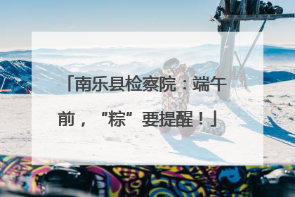 南乐县检察院：端午前，“粽”要提醒！