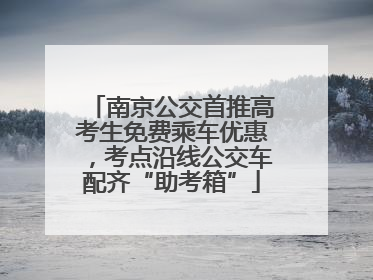 南京公交首推高考生免费乘车优惠，考点沿线公交车配齐“助考箱”