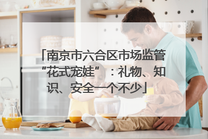 南京市六合区市场监管“花式宠娃”：礼物、知识、安全一个不少