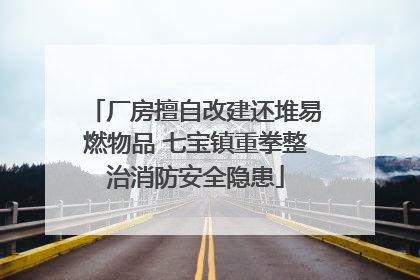 厂房擅自改建还堆易燃物品 七宝镇重拳整治消防安全隐患