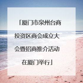 厦门市泉州台商投资区商会成立大会暨招商推介活动在厦门举行