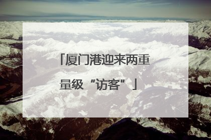 厦门港迎来两重量级“访客”