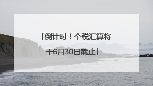倒计时！个税汇算将于6月30日截止