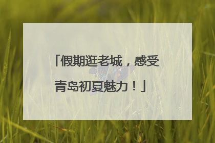 假期逛老城，感受青岛初夏魅力！