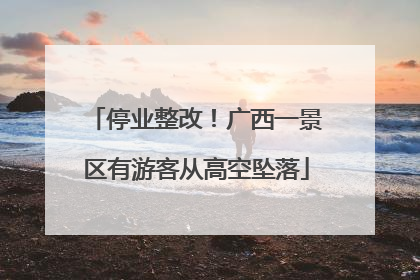 停业整改！广西一景区有游客从高空坠落