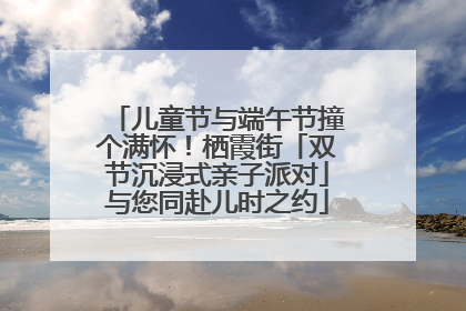 儿童节与端午节撞个满怀！栖霞街「双节沉浸式亲子派对」与您同赴儿时之约