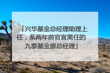 兴华基金总经理助理上任，系两年前官宣离任的九泰基金原总经理