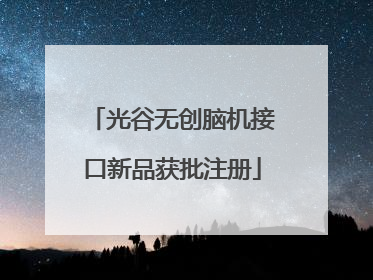 光谷无创脑机接口新品获批注册