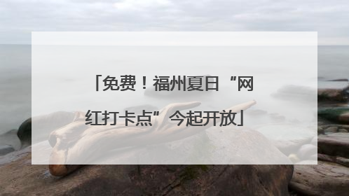 免费！福州夏日“网红打卡点”今起开放