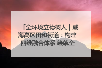 全环境立德树人｜威海高区田和街道：构建四维融合体系 绘就全环境立德树人新画卷