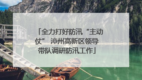 全力打好防汛“主动仗” 漳州高新区领导带队调研防汛工作