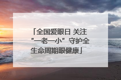 全国爱眼日 关注“一老一小”守护全生命周期眼健康