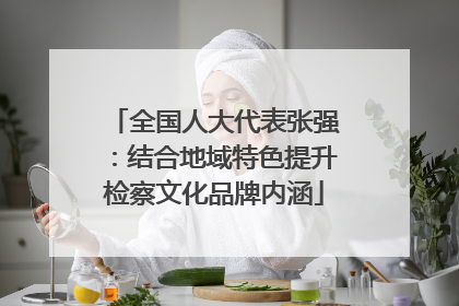 全国人大代表张强：结合地域特色提升检察文化品牌内涵
