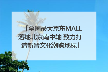 全国最大京东MALL落地北京南中轴 致力打造新晋文化潮购地标