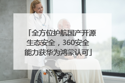 全方位护航国产开源生态安全，360安全能力获华为鸿蒙认可