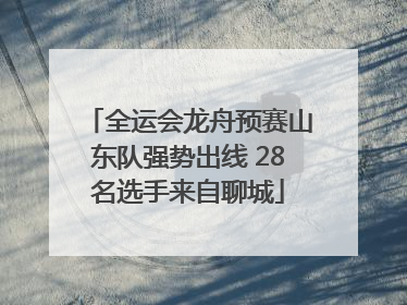 全运会龙舟预赛山东队强势出线 28名选手来自聊城
