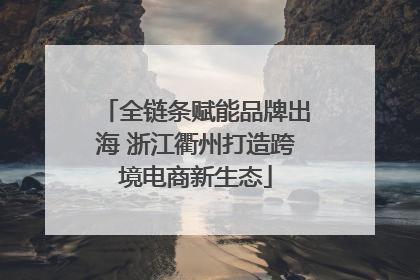 全链条赋能品牌出海 浙江衢州打造跨境电商新生态