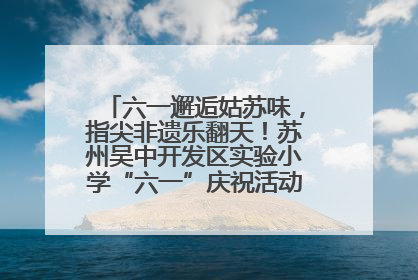 六一邂逅姑苏味，指尖非遗乐翻天！苏州吴中开发区实验小学“六一”庆祝活动精彩纷呈