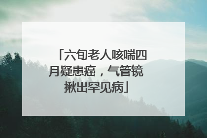 六旬老人咳喘四月疑患癌，气管镜揪出罕见病