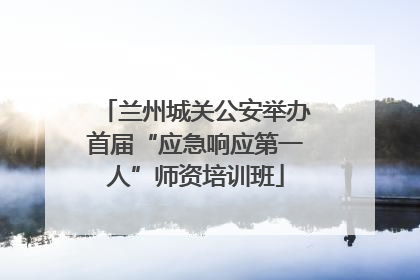 兰州城关公安举办首届“应急响应第一人”师资培训班